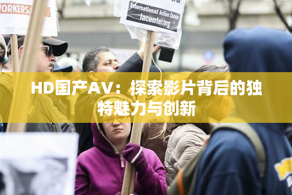 HD国产AV：探索影片背后的独特魅力与创新