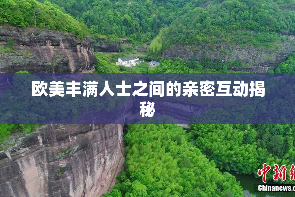 欧美丰满人士之间的亲密互动揭秘