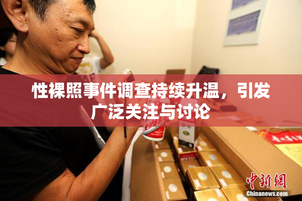 性裸照事件调查持续升温，引发广泛关注与讨论