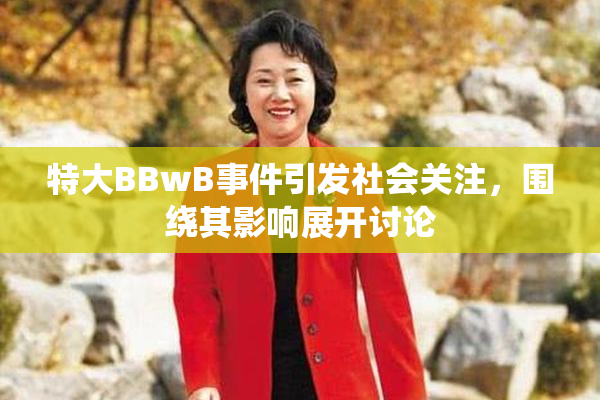 特大BBwB事件引发社会关注，围绕其影响展开讨论