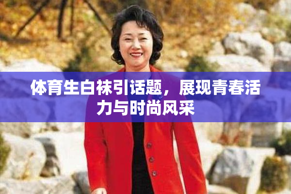 体育生白袜引话题，展现青春活力与时尚风采