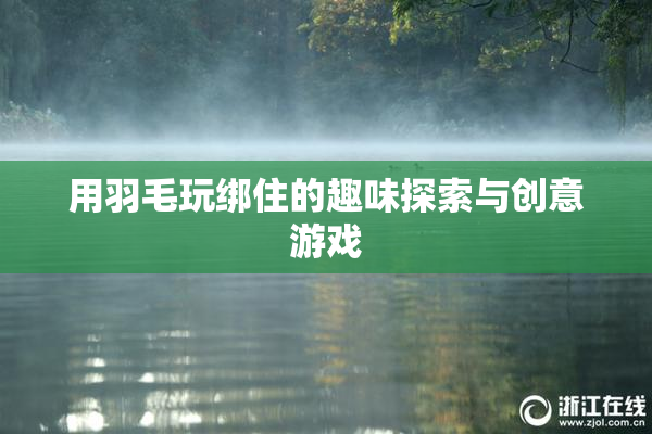 用羽毛玩绑住的趣味探索与创意游戏