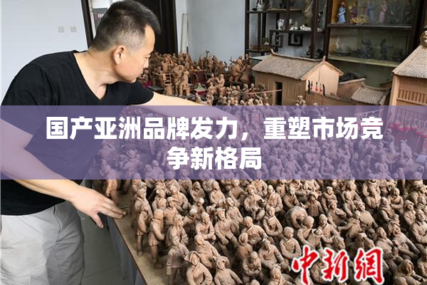 国产亚洲品牌发力，重塑市场竞争新格局