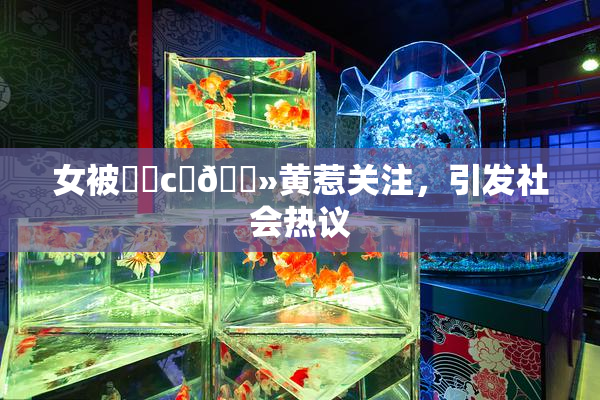 女被❌‌c‌🐻黄惹关注，引发社会热议