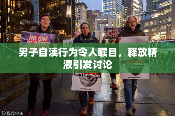 男子自渎行为令人瞩目，释放精液引发讨论