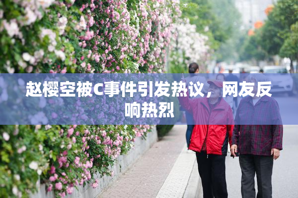 赵樱空被C事件引发热议，网友反响热烈
