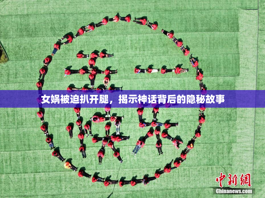 女娲被迫扒开腿，揭示神话背后的隐秘故事