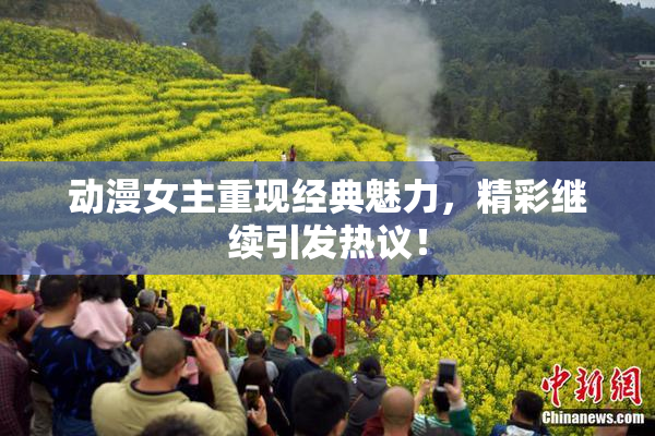 动漫女主重现经典魅力，精彩继续引发热议！