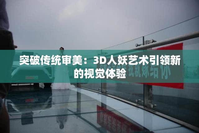 突破传统审美：3D人妖艺术引领新的视觉体验