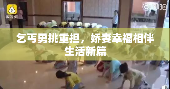 乞丐勇挑重担，娇妻幸福相伴生活新篇