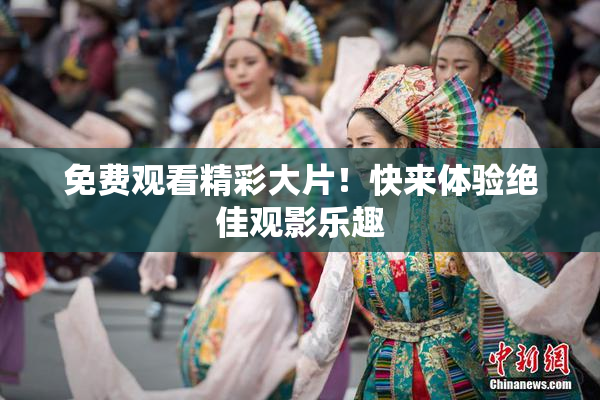 免费观看精彩大片！快来体验绝佳观影乐趣