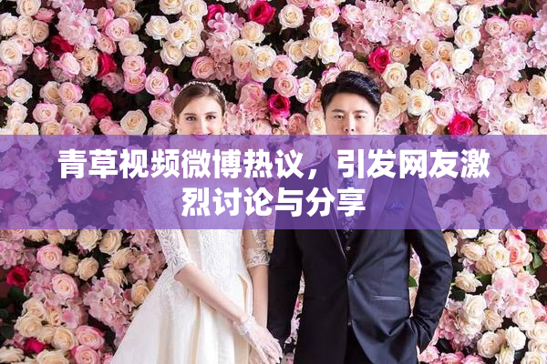 青草视频微博热议，引发网友激烈讨论与分享