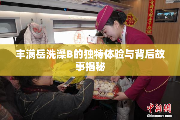 丰满岳洗澡B的独特体验与背后故事揭秘