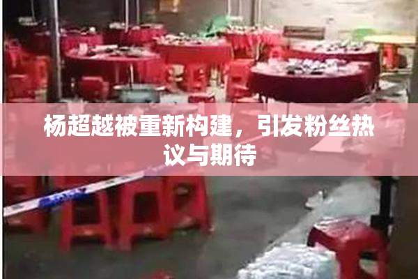 杨超越被重新构建，引发粉丝热议与期待
