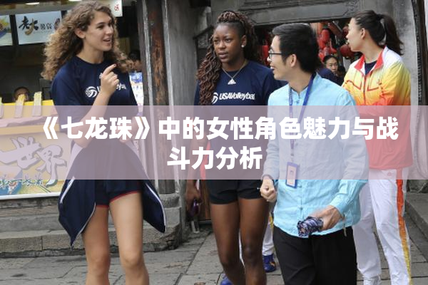 《七龙珠》中的女性角色魅力与战斗力分析