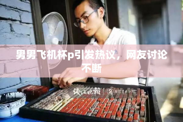 男男飞机杯p引发热议，网友讨论不断