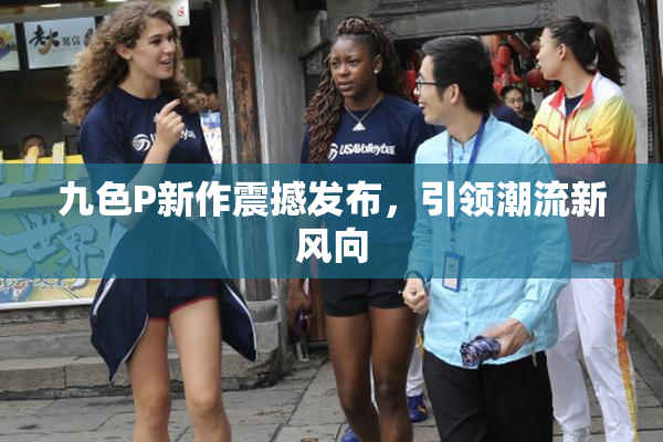 九色P新作震撼发布，引领潮流新风向