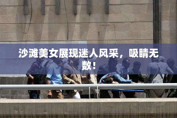 沙滩美女展现迷人风采，吸睛无数！