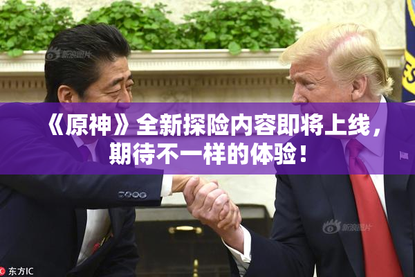 《原神》全新探险内容即将上线，期待不一样的体验！