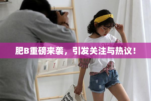 肥B重磅来袭，引发关注与热议！