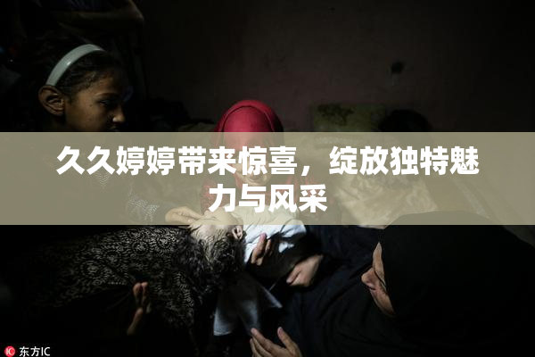 久久婷婷带来惊喜，绽放独特魅力与风采