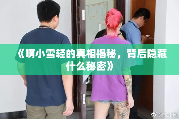 《啊小雪轻的真相揭秘，背后隐藏什么秘密》