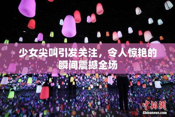 少女尖叫引发关注，令人惊艳的瞬间震撼全场