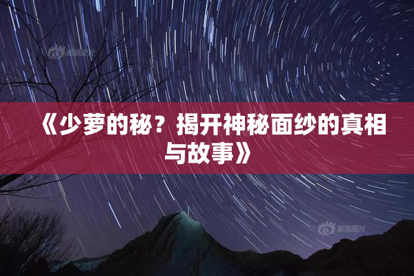 《少萝的秘？揭开神秘面纱的真相与故事》