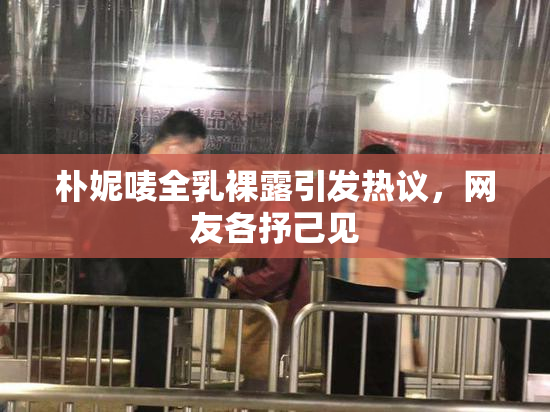 朴妮唛全乳裸露引发热议，网友各抒己见