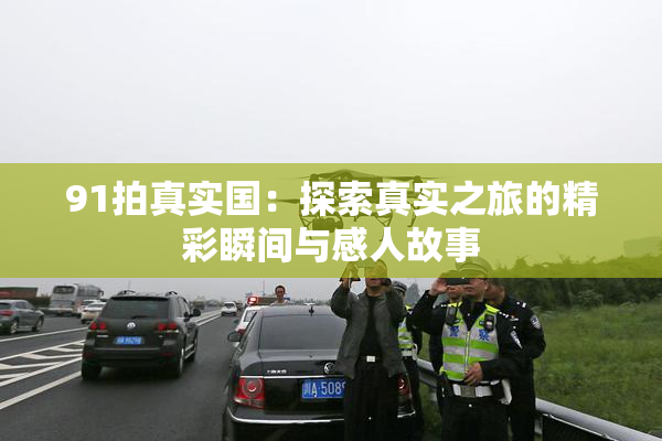 91拍真实国：探索真实之旅的精彩瞬间与感人故事