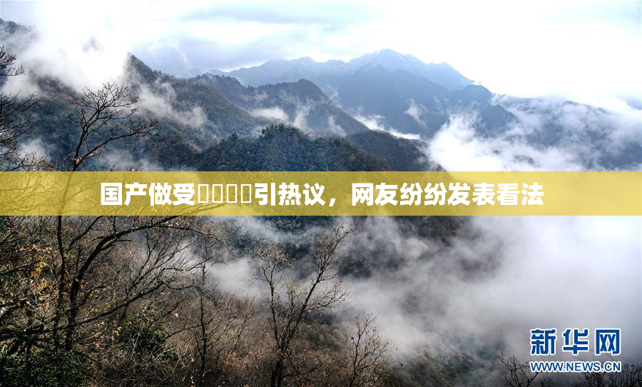 国产做受❌‌❌‌引热议，网友纷纷发表看法
