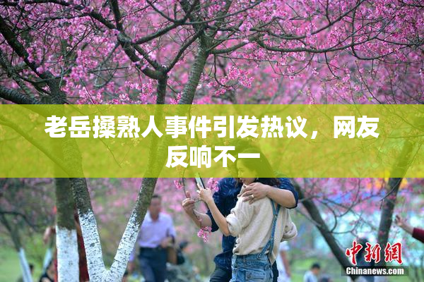 老岳搡熟人事件引发热议，网友反响不一
