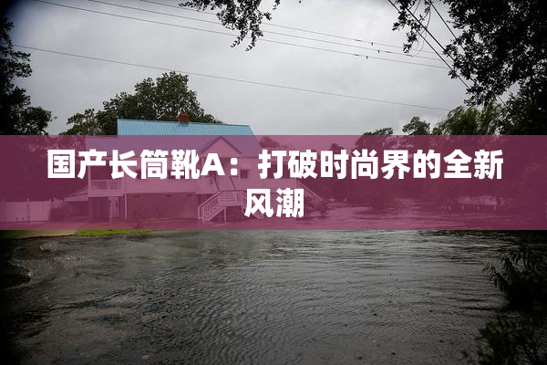 国产长筒靴A：打破时尚界的全新风潮