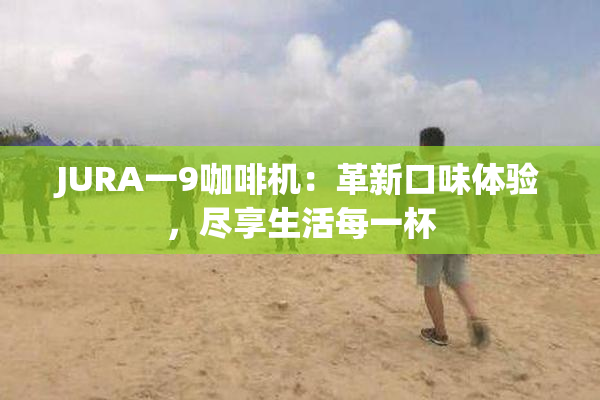 JURA一9咖啡机：革新口味体验，尽享生活每一杯