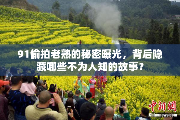 91偷拍老熟的秘密曝光，背后隐藏哪些不为人知的故事？