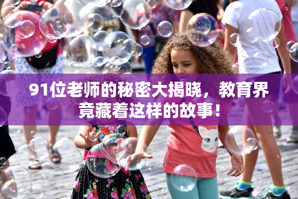 91位老师的秘密大揭晓，教育界竟藏着这样的故事！