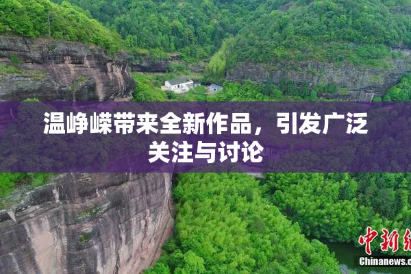 温峥嵘带来全新作品，引发广泛关注与讨论