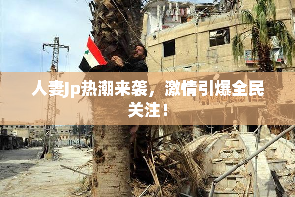 人妻Jp热潮来袭，激情引爆全民关注！