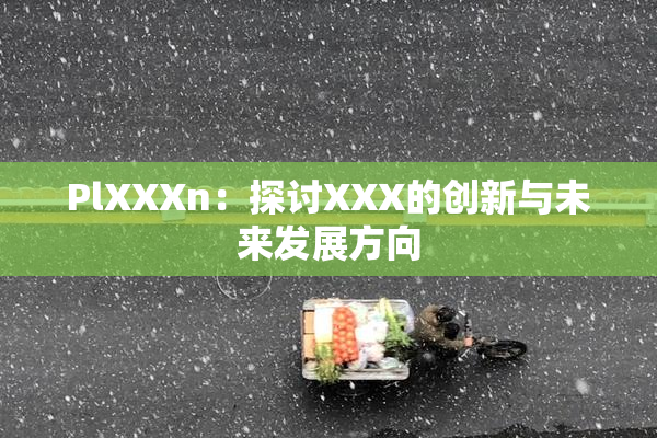 PlXXXn：探讨XXX的创新与未来发展方向