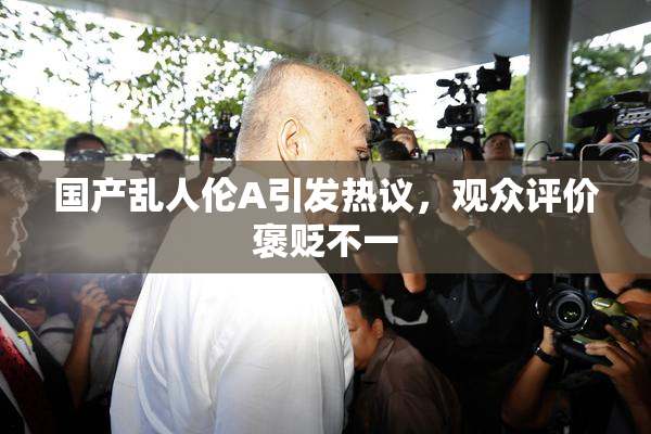 国产乱人伦A引发热议，观众评价褒贬不一