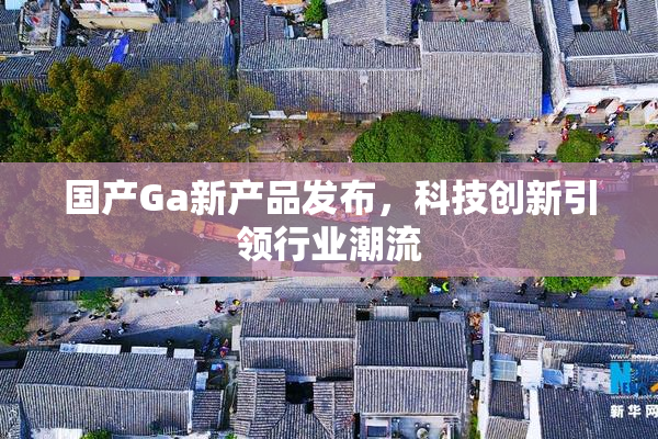 国产Ga新产品发布，科技创新引领行业潮流