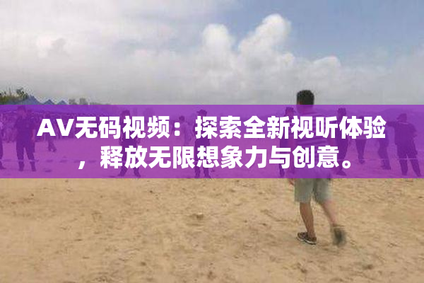 AV无码视频：探索全新视听体验，释放无限想象力与创意。