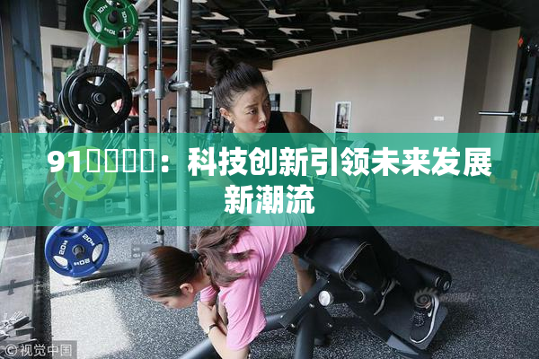 91❌‌❌‌：科技创新引领未来发展新潮流