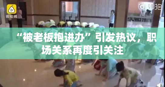 “被老板抱进办”引发热议，职场关系再度引关注