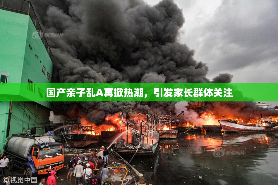 国产亲子乱A再掀热潮，引发家长群体关注