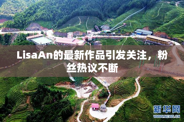 LisaAn的最新作品引发关注，粉丝热议不断