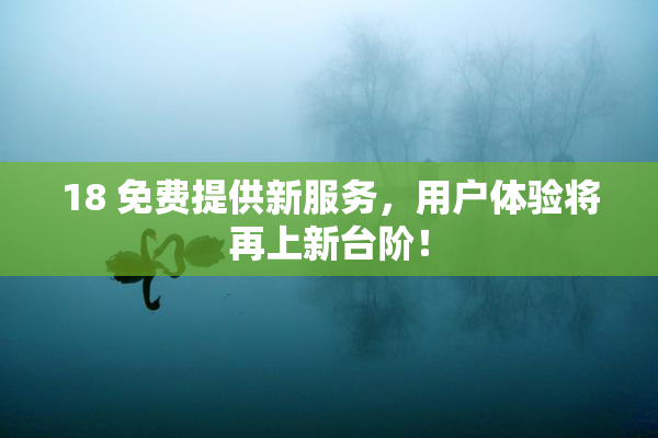18 免费提供新服务，用户体验将再上新台阶！