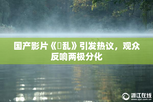 国产影片《婬乱》引发热议，观众反响两极分化