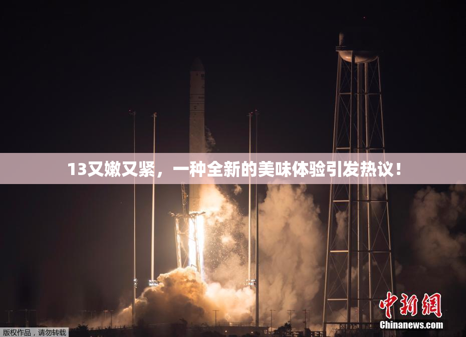 13又嫩又紧，一种全新的美味体验引发热议！