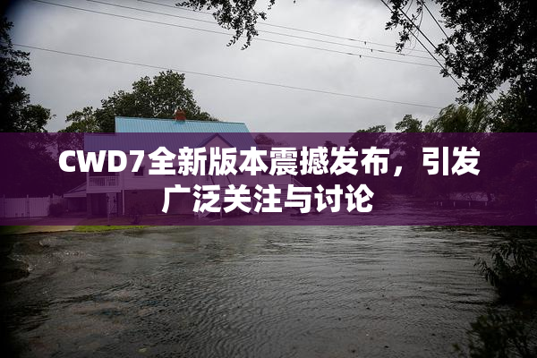 CWD7全新版本震撼发布，引发广泛关注与讨论